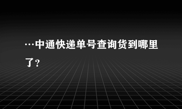 …中通快递单号查询货到哪里了？