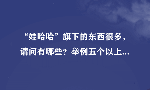 “娃哈哈”旗下的东西很多，请问有哪些？举例五个以上，有广告语的写上广告语！