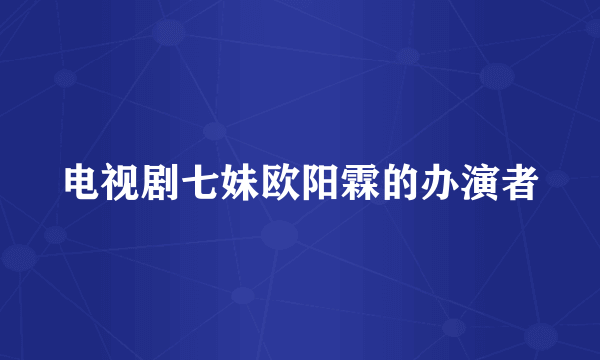 电视剧七妹欧阳霖的办演者