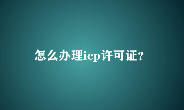 怎么办理icp许可证？