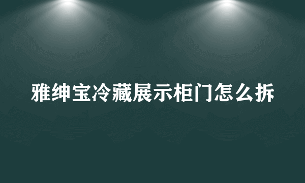 雅绅宝冷藏展示柜门怎么拆