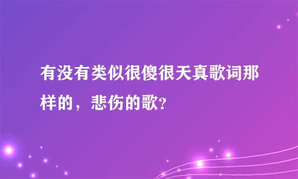 有没有类似很傻很天真歌词那样的，悲伤的歌？