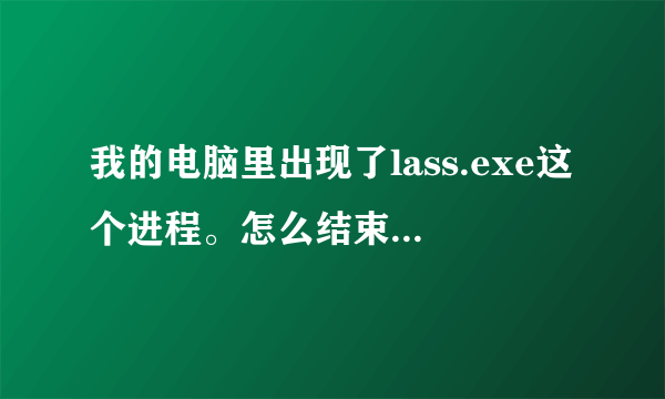 我的电脑里出现了lass.exe这个进程。怎么结束不掉，怎么回事，它占了很大的内存。怎么回事，