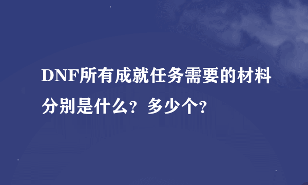 DNF所有成就任务需要的材料分别是什么？多少个？