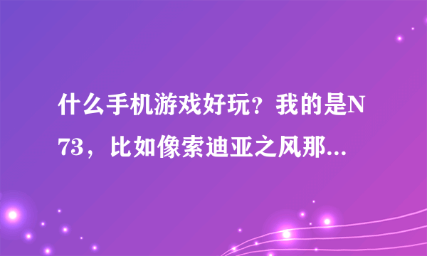 什么手机游戏好玩？我的是N73，比如像索迪亚之风那样的免费又好玩的。多说几个。