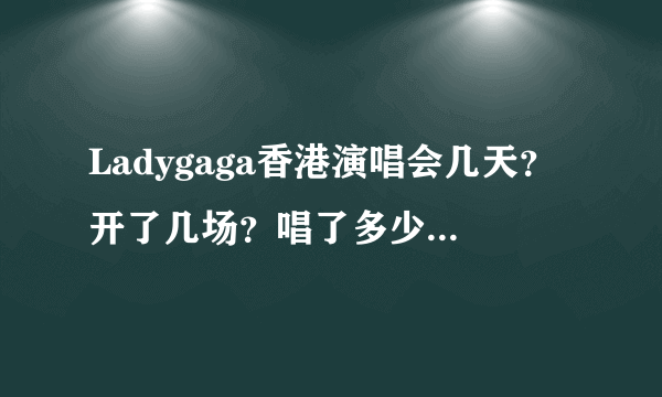 Ladygaga香港演唱会几天？开了几场？唱了多少首歌？求具体地点、歌曲及场次。。