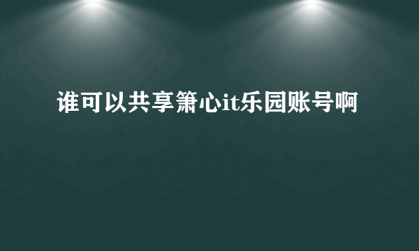 谁可以共享箫心it乐园账号啊