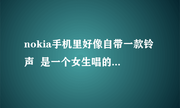 nokia手机里好像自带一款铃声  是一个女生唱的 很好听 请问是什么名字啊