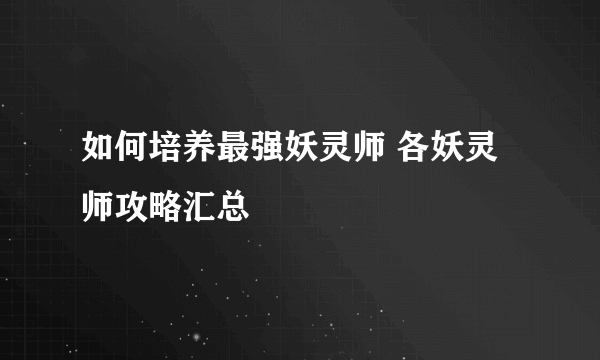 如何培养最强妖灵师 各妖灵师攻略汇总