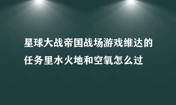 星球大战帝国战场游戏维达的任务里水火地和空氧怎么过