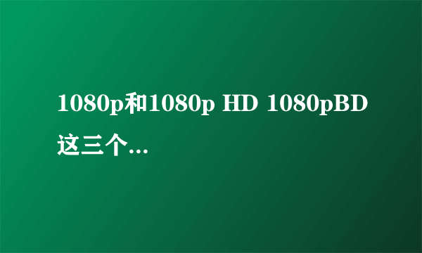 1080p和1080p HD 1080pBD这三个有什么区别