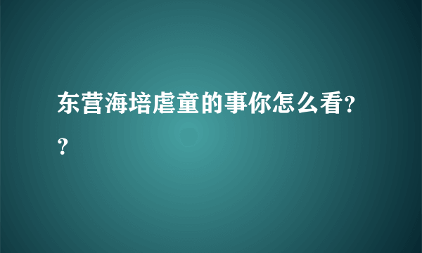 东营海培虐童的事你怎么看？？