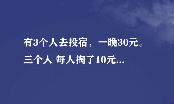 有3个人去投宿，一晚30元。三个人 每人掏了10元凑够30元交给了老板。后来老板说今天优惠只要25