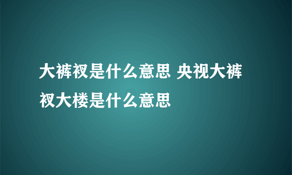 大裤衩是什么意思 央视大裤衩大楼是什么意思