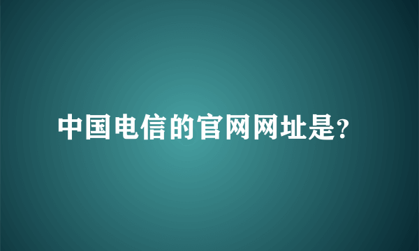 中国电信的官网网址是？