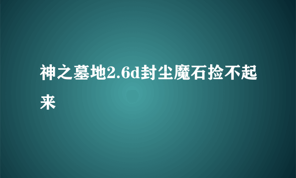 神之墓地2.6d封尘魔石捡不起来