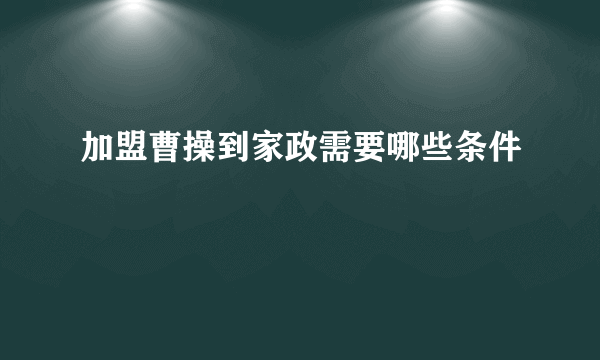 加盟曹操到家政需要哪些条件