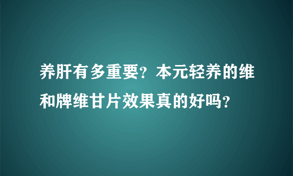 养肝有多重要？本元轻养的维和牌维甘片效果真的好吗？