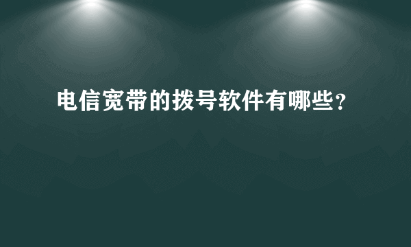 电信宽带的拨号软件有哪些？