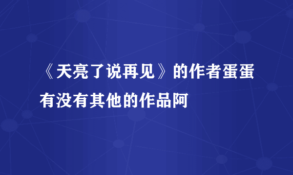 《天亮了说再见》的作者蛋蛋有没有其他的作品阿