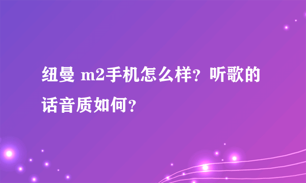 纽曼 m2手机怎么样？听歌的话音质如何？