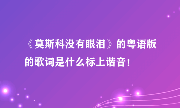 《莫斯科没有眼泪》的粤语版的歌词是什么标上谐音！