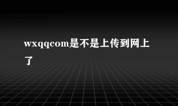 wxqqcom是不是上传到网上了