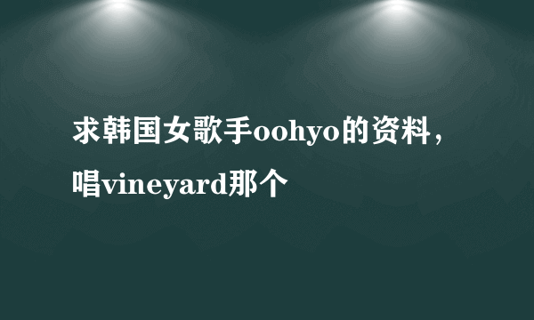 求韩国女歌手oohyo的资料，唱vineyard那个