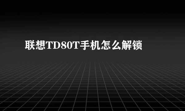 联想TD80T手机怎么解锁