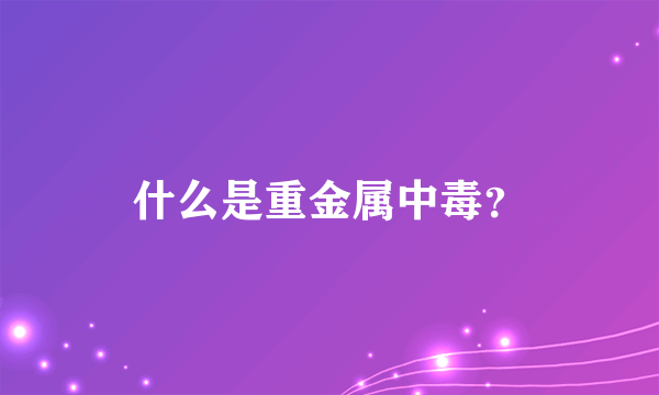 什么是重金属中毒？