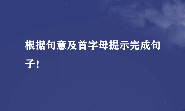 根据句意及首字母提示完成句子！