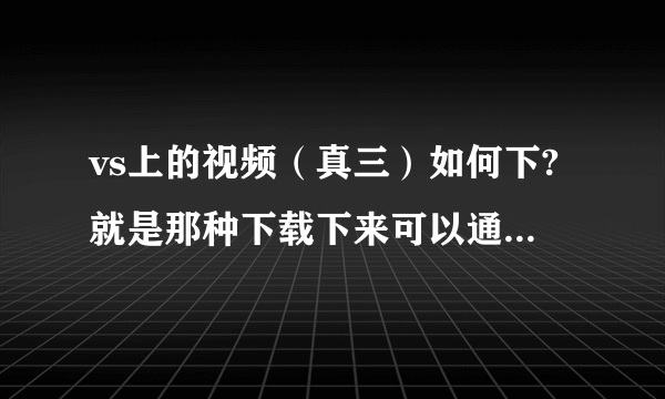 vs上的视频（真三）如何下?就是那种下载下来可以通过魔兽打开，以游戏者的视角观看的？