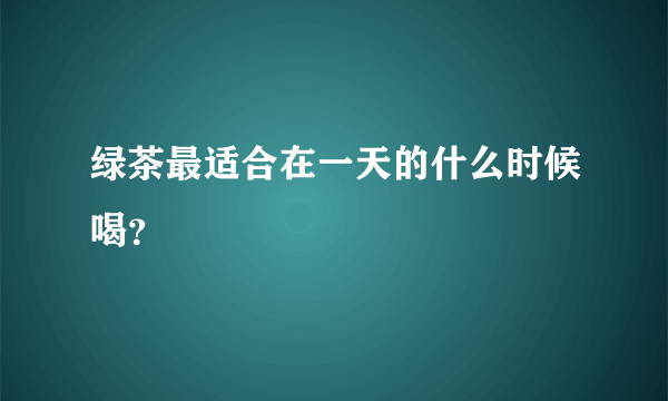 绿茶最适合在一天的什么时候喝？