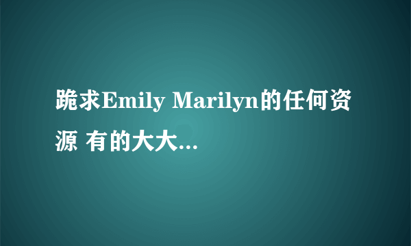 跪求Emily Marilyn的任何资源 有的大大不要藏着啊！！！！