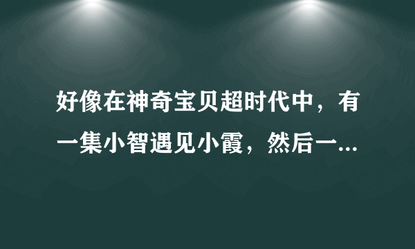 好像在神奇宝贝超时代中，有一集小智遇见小霞，然后一起打超梦