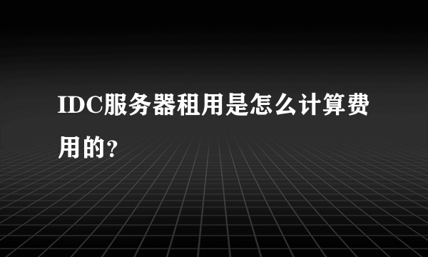 IDC服务器租用是怎么计算费用的？