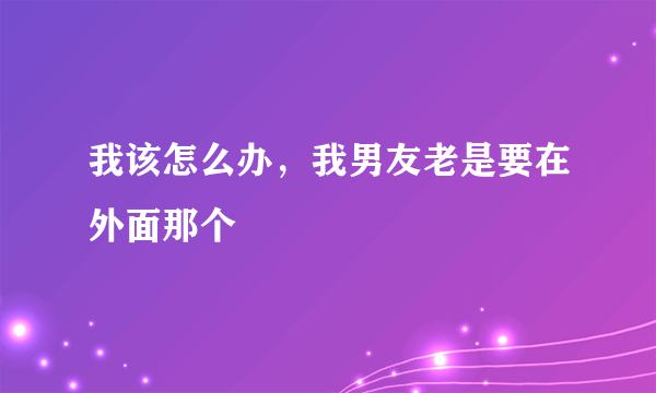 我该怎么办，我男友老是要在外面那个