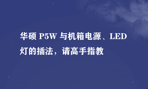 华硕 P5W 与机箱电源、LED灯的插法，请高手指教