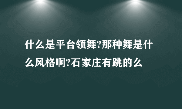 什么是平台领舞?那种舞是什么风格啊?石家庄有跳的么