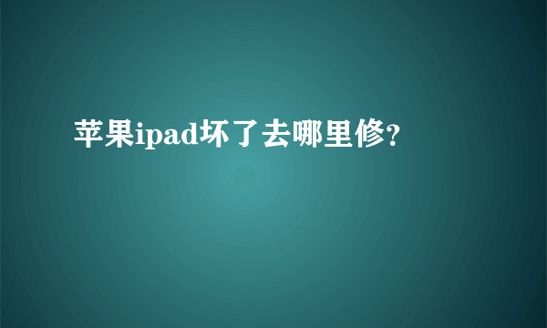 苹果ipad坏了去哪里修？