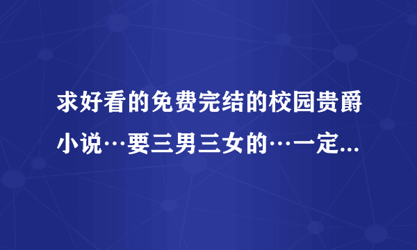 求好看的免费完结的校园贵爵小说…要三男三女的…一定要有黑道身份~如终极酷公主，字数15万之内，多谢