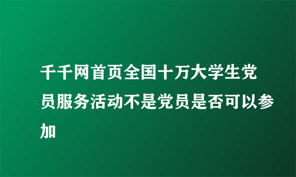 千千网首页全国十万大学生党员服务活动不是党员是否可以参加