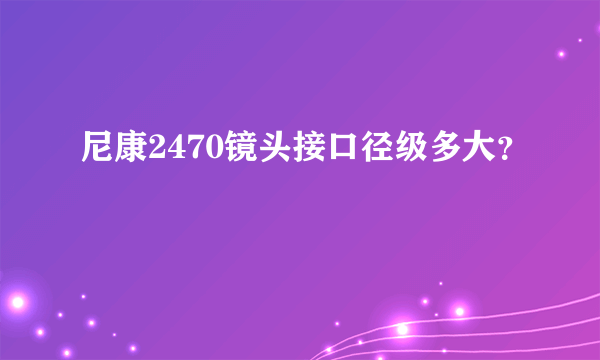 尼康2470镜头接口径级多大？