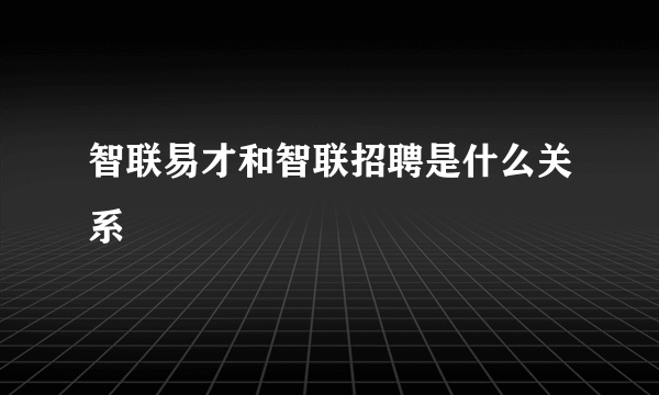 智联易才和智联招聘是什么关系