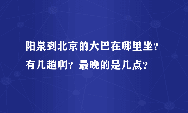 阳泉到北京的大巴在哪里坐？有几趟啊？最晚的是几点？