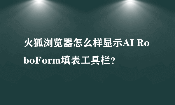 火狐浏览器怎么样显示AI RoboForm填表工具栏？