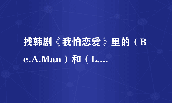 找韩剧《我怕恋爱》里的（Be.A.Man）和（L.O.U）两首歌MP3？