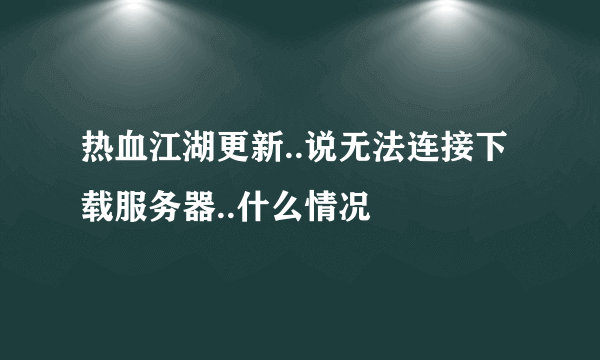 热血江湖更新..说无法连接下载服务器..什么情况