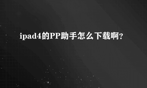 ipad4的PP助手怎么下载啊？