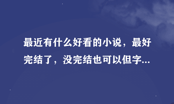 最近有什么好看的小说，最好完结了，没完结也可以但字数要多，要真的好看的！